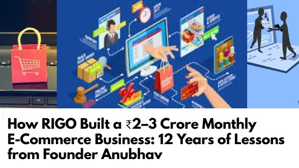 How RIGO Built a ₹2–3 Crore Monthly E-Commerce Business: 12 Years of Lessons from Founder Anubhav