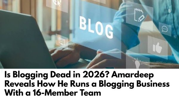 Is Blogging Dead in 2026? Amardeep Reveals How He Runs a Blogging Business With a 16-Member Team